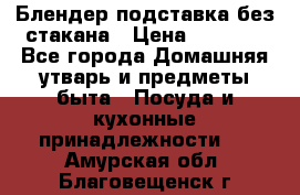 Блендер подставка без стакана › Цена ­ 1 500 - Все города Домашняя утварь и предметы быта » Посуда и кухонные принадлежности   . Амурская обл.,Благовещенск г.